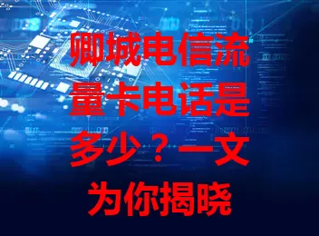 卿城电信流量卡电话是多少？一文为你揭晓