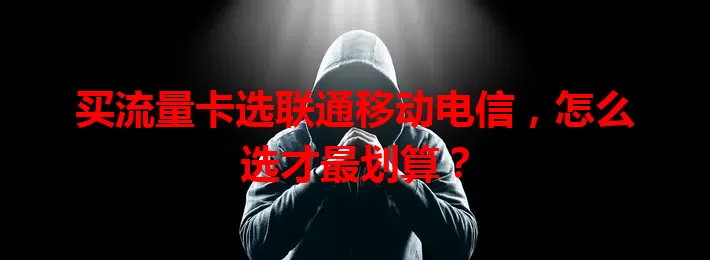 买流量卡选联通移动电信，怎么选才最划算？