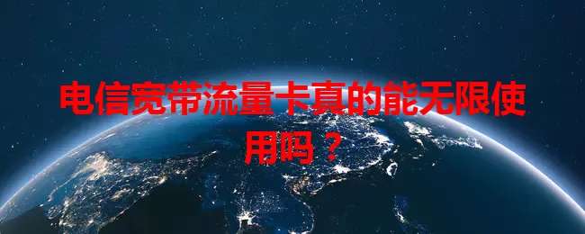 电信宽带流量卡真的能无限使用吗？