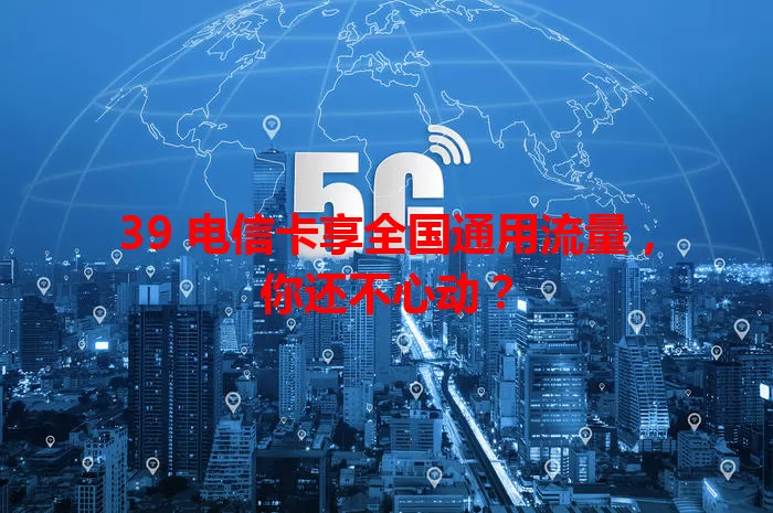39 电信卡享全国通用流量，你还不心动？