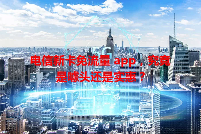 电信新卡免流量 app，究竟是噱头还是实惠？