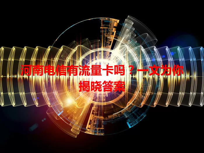 河南电信有流量卡吗？一文为你揭晓答案