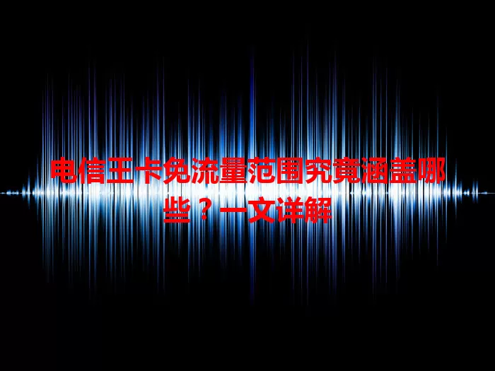 电信王卡免流量范围究竟涵盖哪些？一文详解