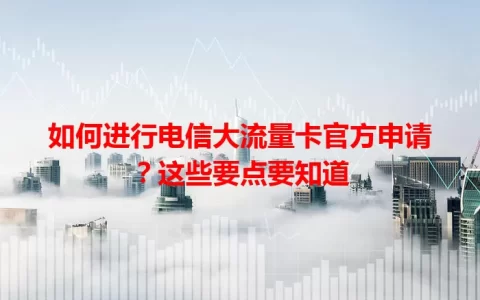 如何进行电信大流量卡官方申请？这些要点要知道