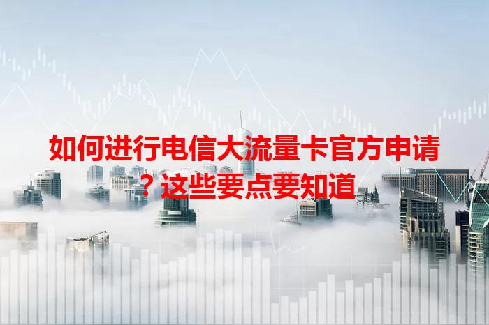 如何进行电信大流量卡官方申请？这些要点要知道