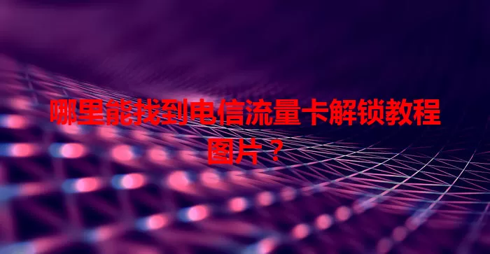 哪里能找到电信流量卡解锁教程图片？