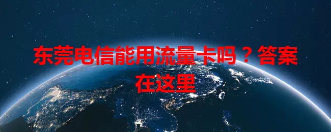 东莞电信能用流量卡吗？答案在这里