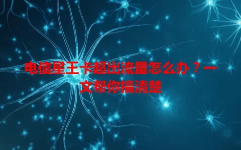 电信星王卡超出流量怎么办？一文帮你搞清楚