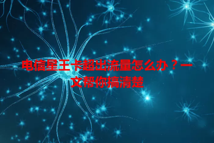 电信星王卡超出流量怎么办？一文帮你搞清楚