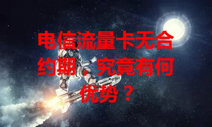 电信流量卡无合约期，究竟有何优势？