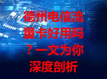 德州电信流量卡好用吗？一文为你深度剖析