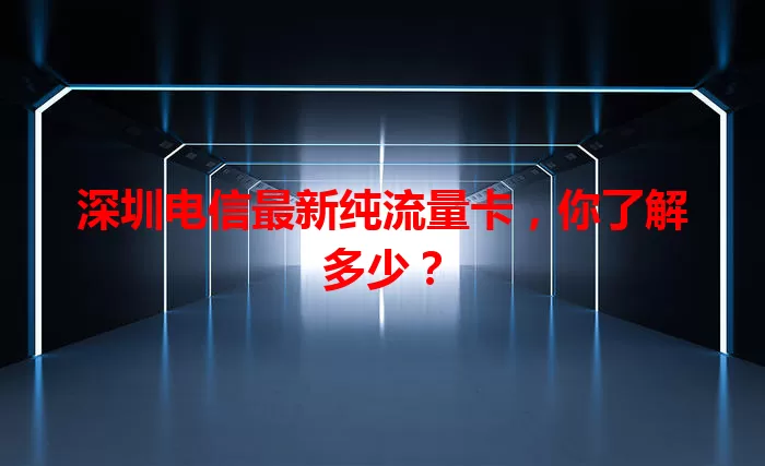 深圳电信最新纯流量卡，你了解多少？