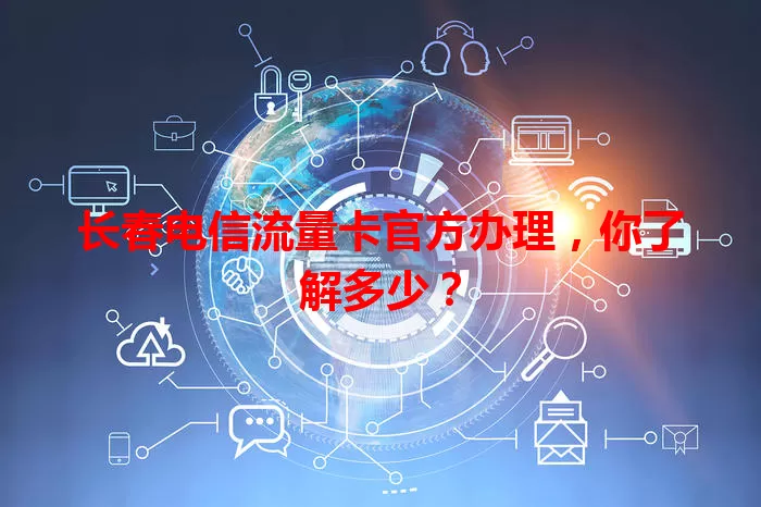 长春电信流量卡官方办理，你了解多少？