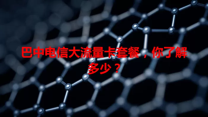 巴中电信大流量卡套餐，你了解多少？