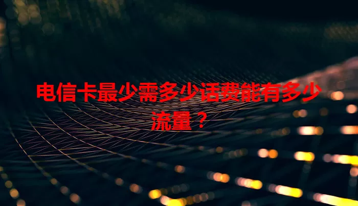 电信卡最少需多少话费能有多少流量？