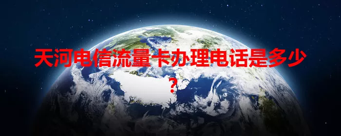 天河电信流量卡办理电话是多少？