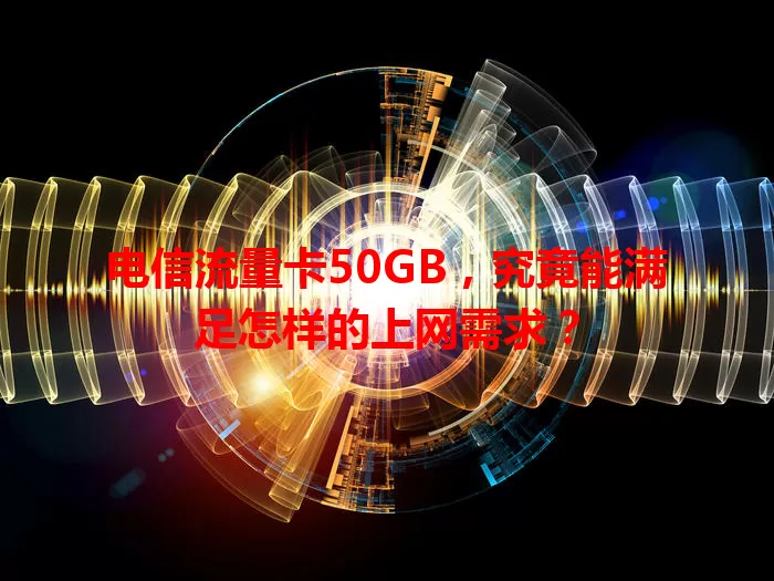 电信流量卡50GB，究竟能满足怎样的上网需求？