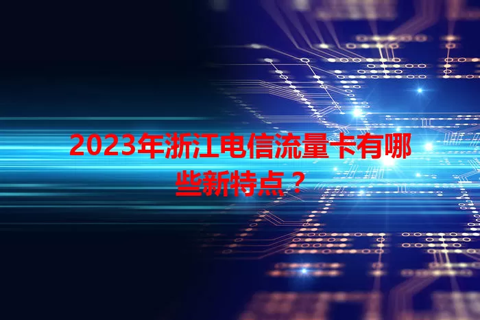 2023年浙江电信流量卡有哪些新特点？