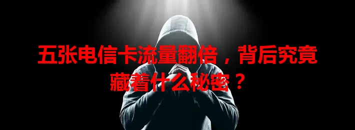 五张电信卡流量翻倍，背后究竟藏着什么秘密？