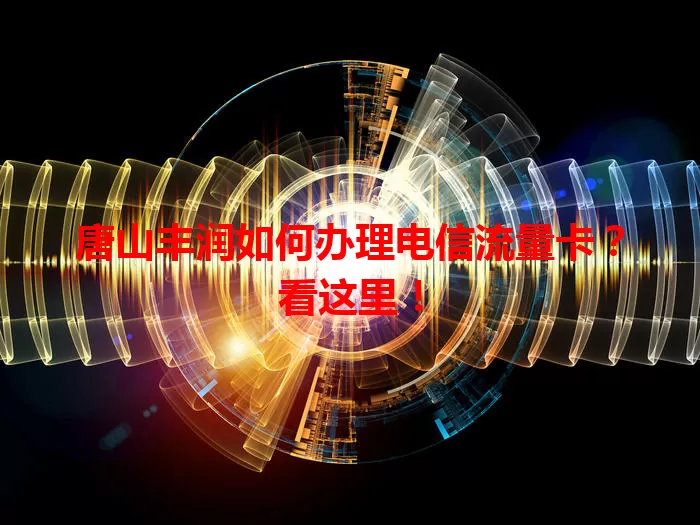 唐山丰润如何办理电信流量卡？看这里！