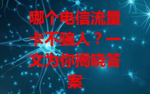 哪个电信流量卡不骗人？一文为你揭晓答案