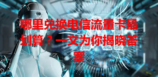 哪里兑换电信流量卡最划算？一文为你揭晓答案