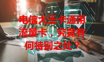 电信大王卡通用流量卡，究竟有何特别之处？