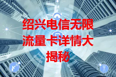 绍兴电信无限流量卡详情大揭秘