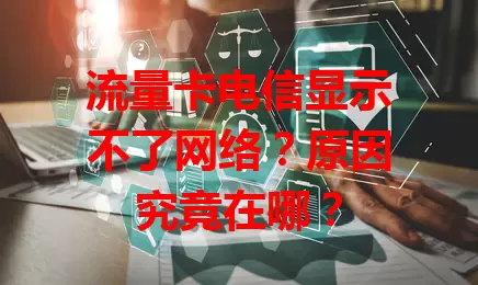 流量卡电信显示不了网络？原因究竟在哪？