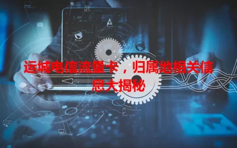 运城电信流量卡，归属地相关信息大揭秘