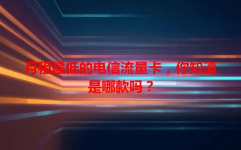 月租最低的电信流量卡，你知道是哪款吗？