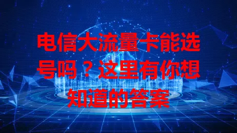 电信大流量卡能选号吗？这里有你想知道的答案