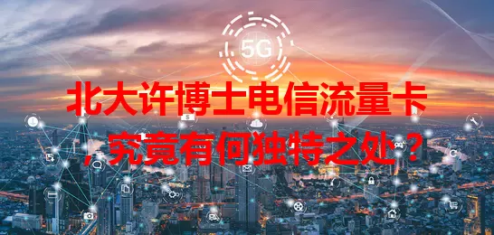北大许博士电信流量卡，究竟有何独特之处？