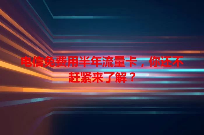 电信免费用半年流量卡，你还不赶紧来了解？