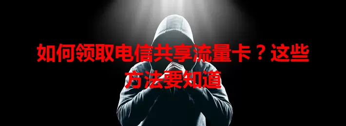 如何领取电信共享流量卡？这些方法要知道