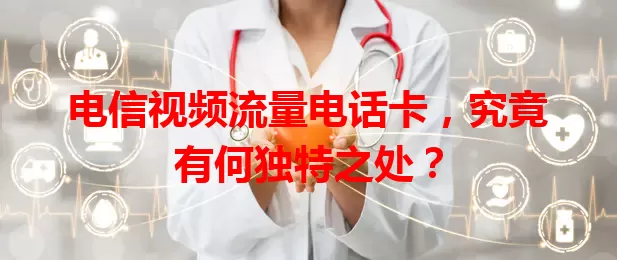 电信视频流量电话卡，究竟有何独特之处？
