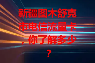 新疆图木舒克市电信流量卡，你了解多少？