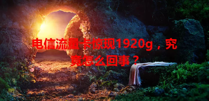 电信流量卡惊现1920g，究竟怎么回事？
