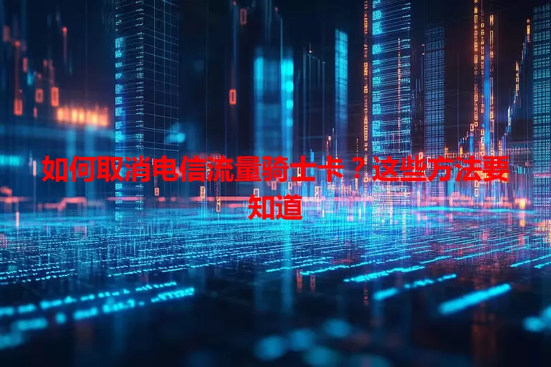 如何取消电信流量骑士卡？这些方法要知道