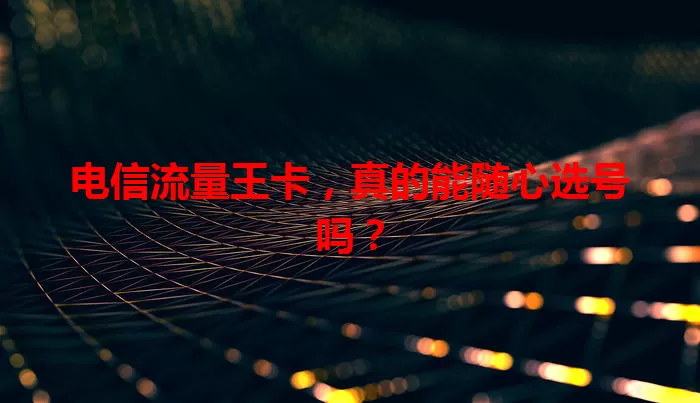 电信流量王卡，真的能随心选号吗？