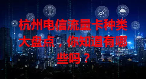 杭州电信流量卡种类大盘点，你知道有哪些吗？
