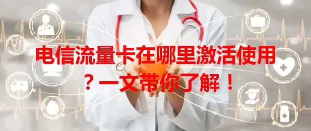 电信流量卡在哪里激活使用？一文带你了解！