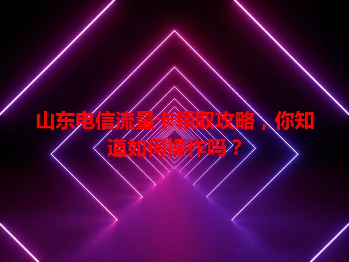 山东电信流量卡领取攻略，你知道如何操作吗？