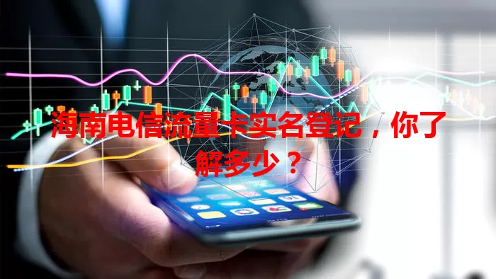 海南电信流量卡实名登记，你了解多少？