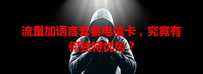 流量加语音套餐电信卡，究竟有何独特优势？