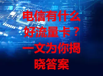 电信有什么好流量卡？一文为你揭晓答案