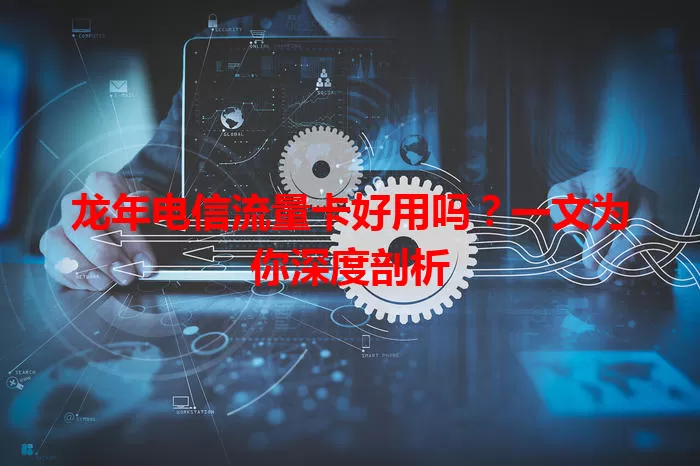 龙年电信流量卡好用吗？一文为你深度剖析