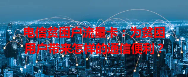 电信贫困户流量卡：为贫困用户带来怎样的通信便利？