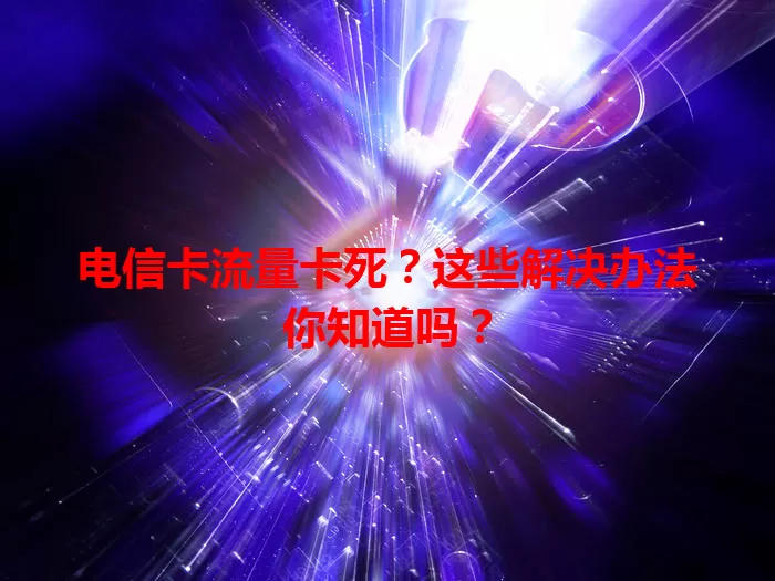 电信卡流量卡死？这些解决办法你知道吗？