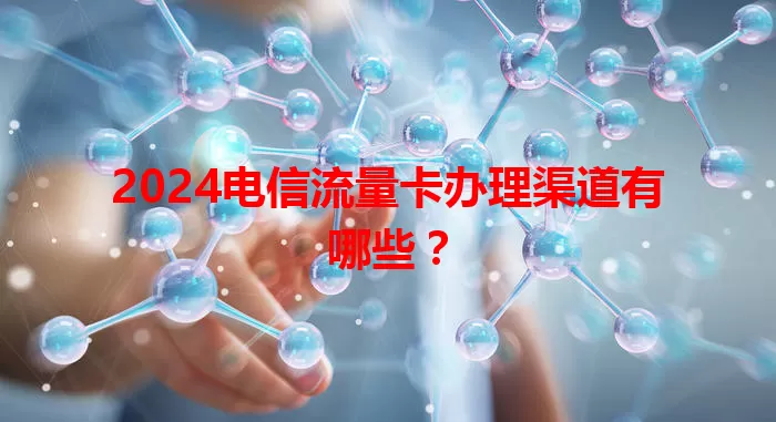 2024电信流量卡办理渠道有哪些？